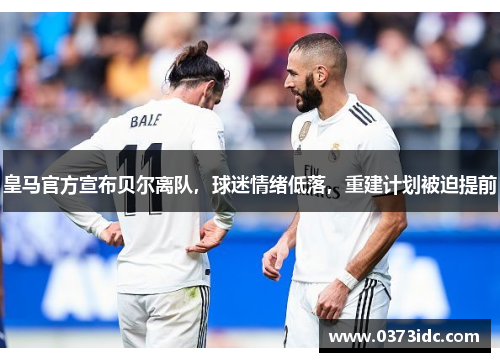 皇马官方宣布贝尔离队，球迷情绪低落，重建计划被迫提前