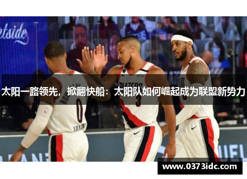 太阳一路领先，掀翻快船：太阳队如何崛起成为联盟新势力