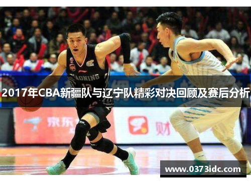 2017年CBA新疆队与辽宁队精彩对决回顾及赛后分析