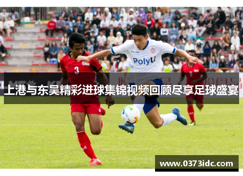 上港与东吴精彩进球集锦视频回顾尽享足球盛宴