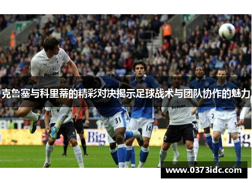 克鲁塞与科里蒂的精彩对决揭示足球战术与团队协作的魅力