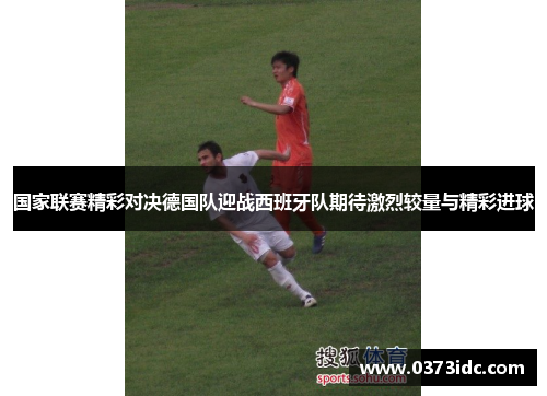 国家联赛精彩对决德国队迎战西班牙队期待激烈较量与精彩进球