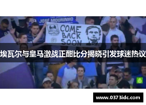 埃瓦尔与皇马激战正酣比分揭晓引发球迷热议