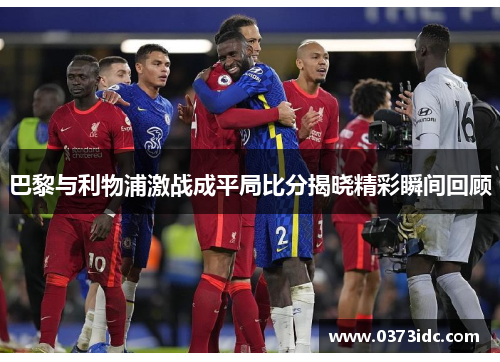 巴黎与利物浦激战成平局比分揭晓精彩瞬间回顾