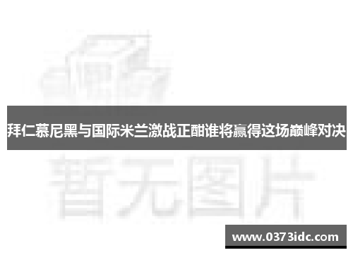 拜仁慕尼黑与国际米兰激战正酣谁将赢得这场巅峰对决