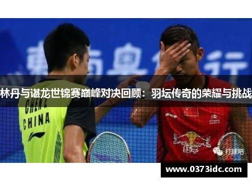 林丹与谌龙世锦赛巅峰对决回顾：羽坛传奇的荣耀与挑战