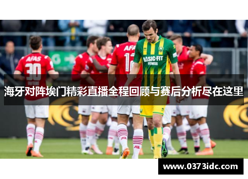 海牙对阵埃门精彩直播全程回顾与赛后分析尽在这里