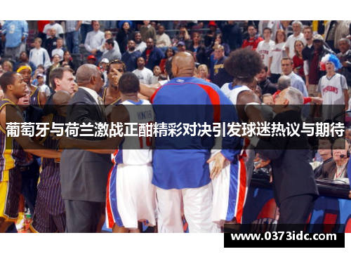 葡萄牙与荷兰激战正酣精彩对决引发球迷热议与期待