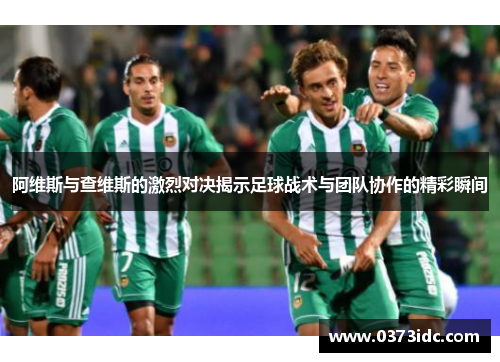 阿维斯与查维斯的激烈对决揭示足球战术与团队协作的精彩瞬间