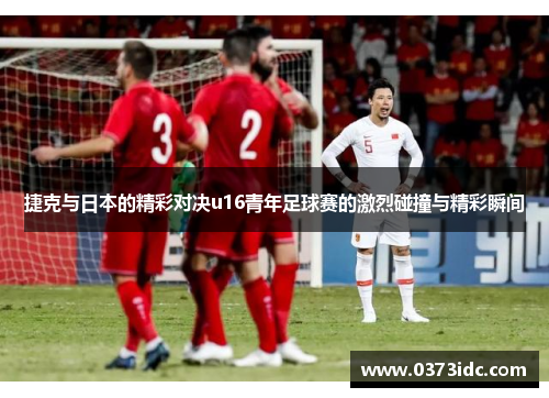 捷克与日本的精彩对决u16青年足球赛的激烈碰撞与精彩瞬间