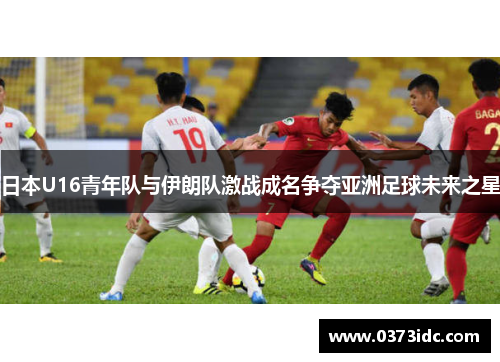 日本U16青年队与伊朗队激战成名争夺亚洲足球未来之星