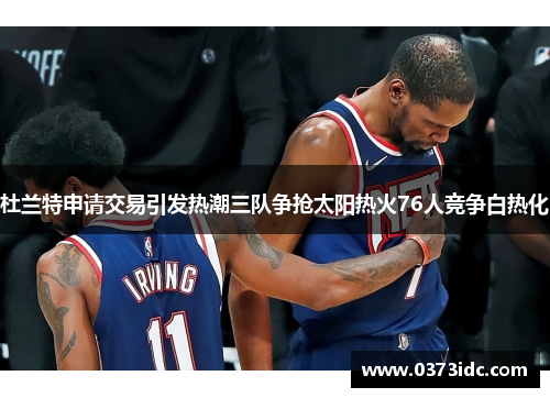 杜兰特申请交易引发热潮三队争抢太阳热火76人竞争白热化