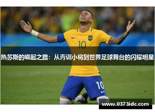 热苏斯的崛起之路：从青训小将到世界足球舞台的闪耀明星