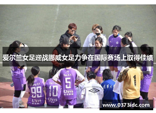 爱尔兰女足迎战挪威女足力争在国际赛场上取得佳绩