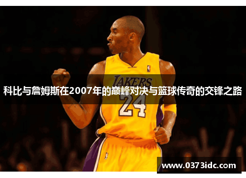 科比与詹姆斯在2007年的巅峰对决与篮球传奇的交锋之路
